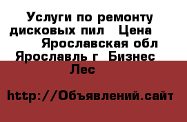 Услуги по ремонту дисковых пил › Цена ­ 2 500 - Ярославская обл., Ярославль г. Бизнес » Лес   